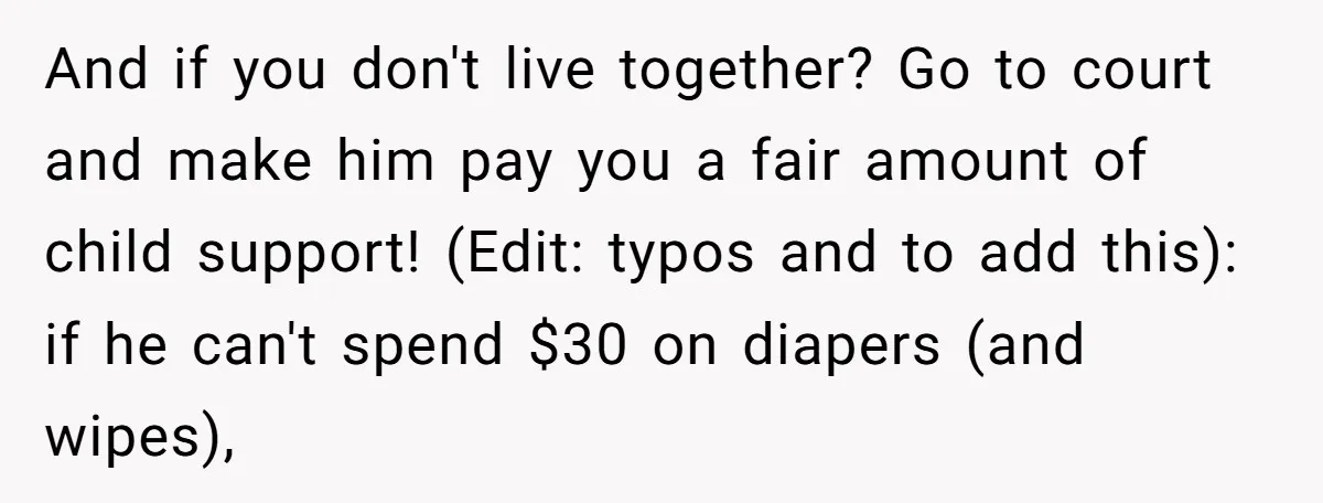 And if you don't live together? Go to court and make him pay you a fair amount of child support! (Edit: typos and to add this): if he can't spend...