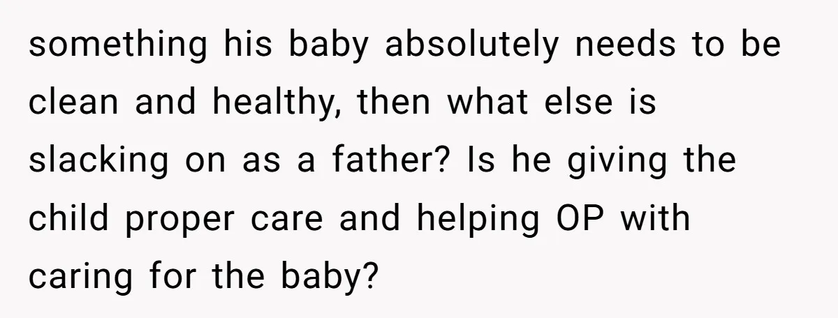 something his baby absolutely needs to be clean and healthy, then what else is slacking on as a father? Is he giving the child proper care and helping OP with...