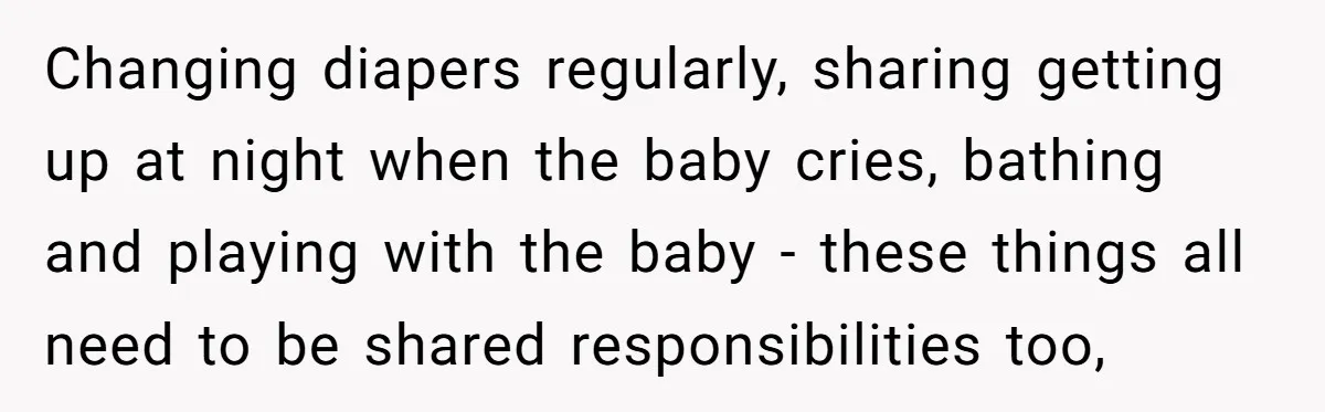 Changing diapers regularly, sharing getting up at night when the baby cries, bathing and playing with the baby - these things all need to be shared responsibilities too,