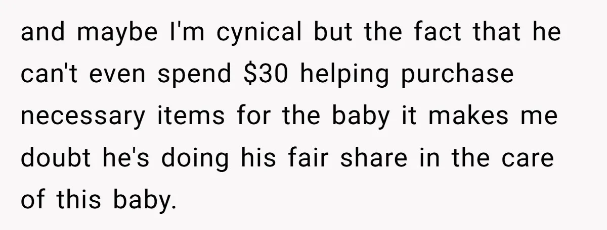 and maybe I'm cynical but the fact that he can't even spend $30 helping purchase necessary items for the baby it makes me doubt he's doing his fair share in...