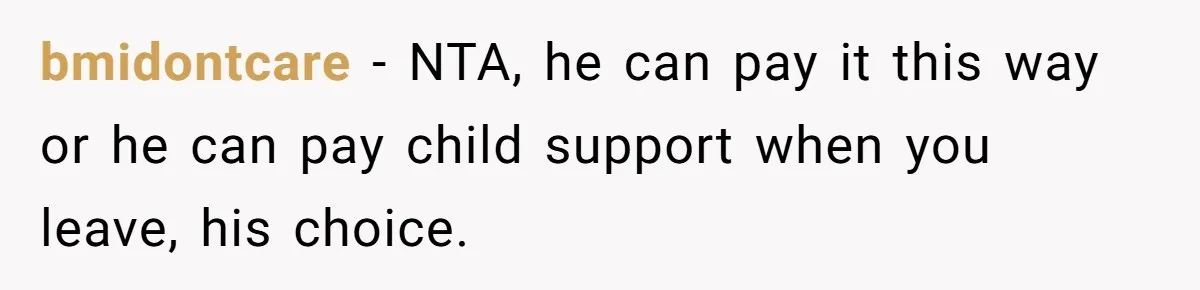bmidontcare − NTA, he can pay it this way or he can pay child support when you leave, his choice.