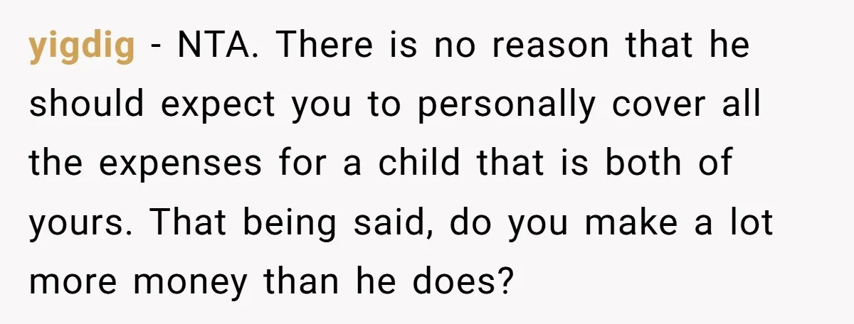 yigdig − NTA. There is no reason that he should expect you to personally cover all the expenses for a child that is both of yours. That being said, do...