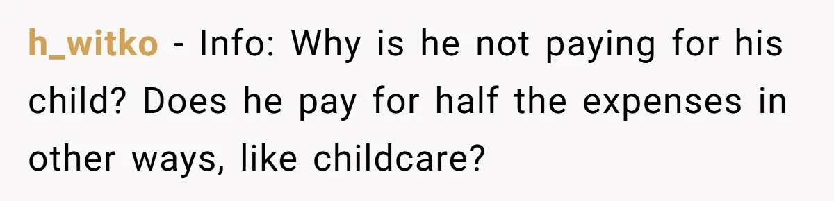 h_witko − Info: Why is he not paying for his child? Does he pay for half the expenses in other ways, like childcare?