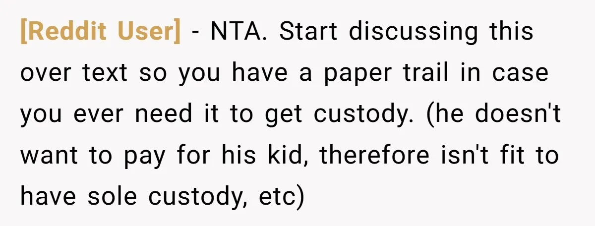 [Reddit User] − NTA. Start discussing this over text so you have a paper trail in case you ever need it to get custody. (he doesn't want to pay for...