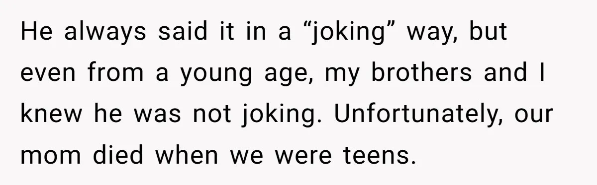 He always said it in a “joking” way, but even from a young age, my brothers and I knew he was not joking. Unfortunately, our mom died when we were...