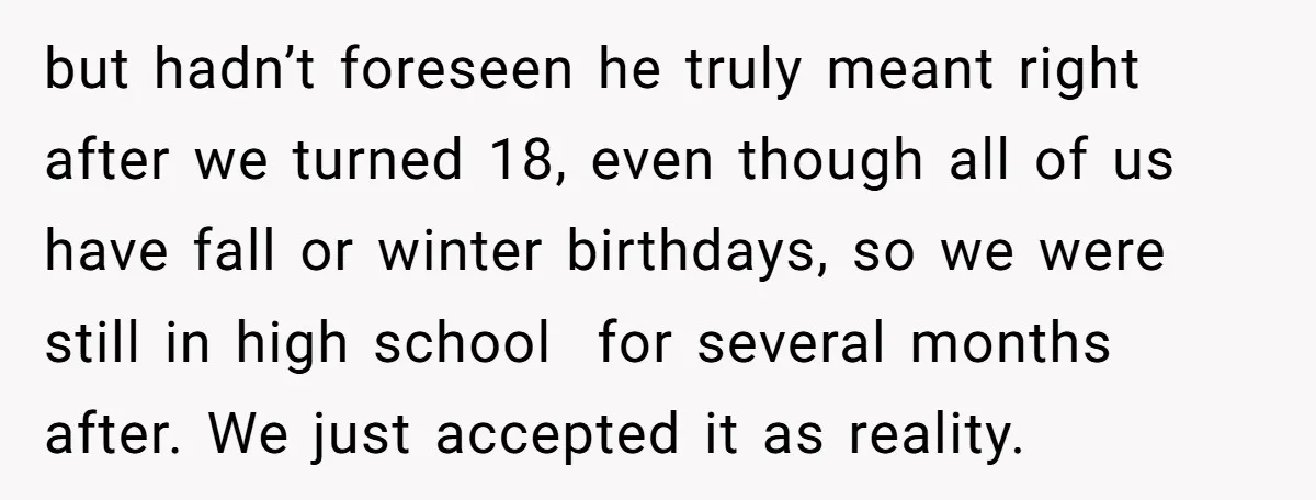 but hadn’t foreseen he truly meant right after we turned 18, even though all of us have fall or winter birthdays, so we were still in high school for several...