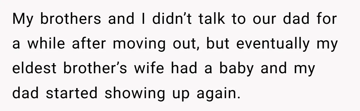 My brothers and I didn’t talk to our dad for a while after moving out, but eventually my eldest brother’s wife had a baby and my dad started showing up...