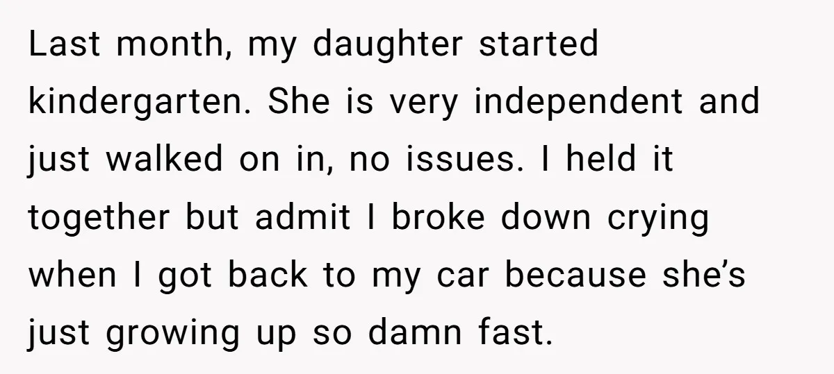Last month, my daughter started kindergarten. She is very independent and just walked on in, no issues. I held it together but admit I broke down crying when I got...