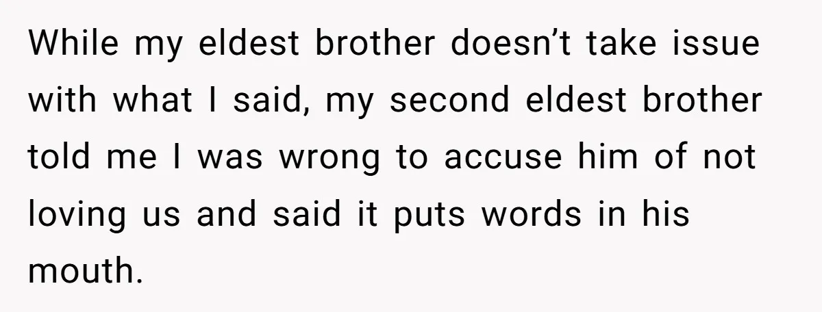 While my eldest brother doesn’t take issue with what I said, my second eldest brother told me I was wrong to accuse him of not loving us and said it...