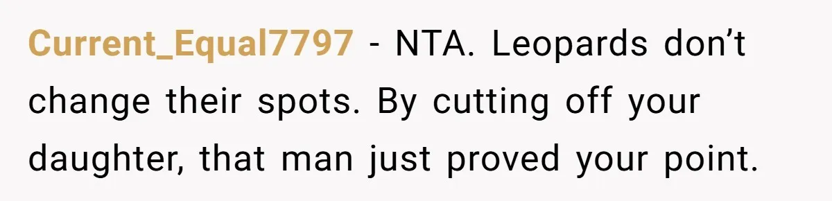 Current_Equal7797 − NTA. Leopards don’t change their spots. By cutting off your daughter, that man just proved your point.