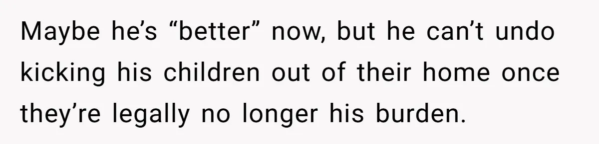 Maybe he’s “better” now, but he can’t undo kicking his children out of their home once they’re legally no longer his burden.