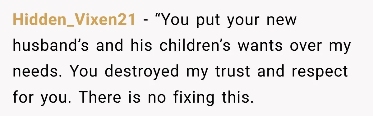 Hidden_Vixen21 − “You put your new husband’s and his children’s wants over my needs. You destroyed my trust and respect for you. There is no fixing this.