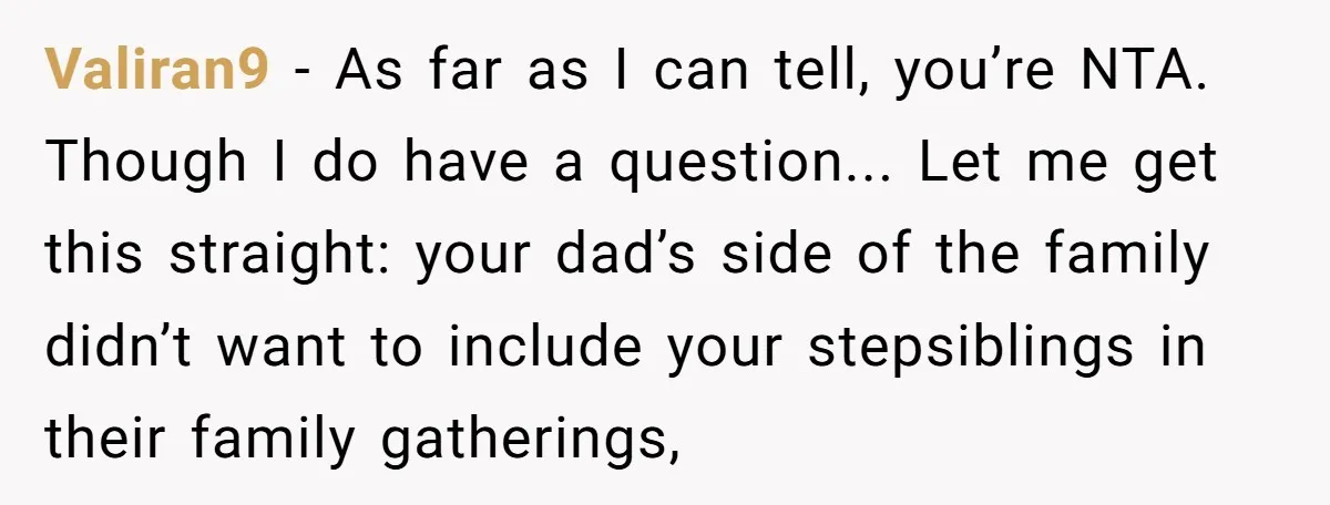 Valiran9 − As far as I can tell, you’re NTA. Though I do have a question... Let me get this straight: your dad’s side of the family didn’t want to...