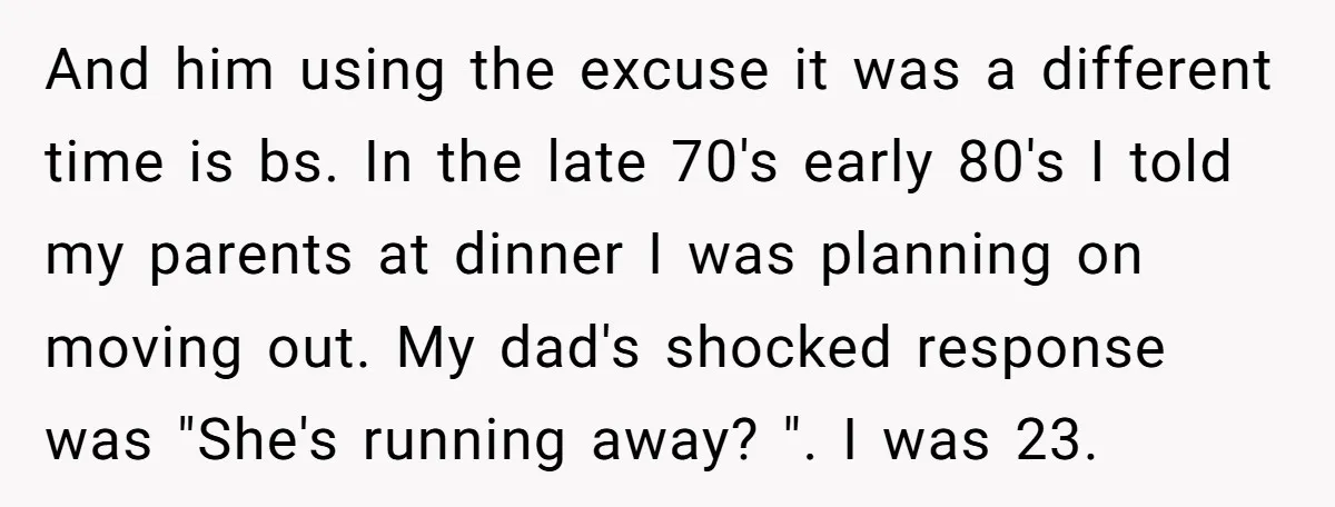 And him using the excuse it was a different time is bs. In the late 70's early 80's I told my parents at dinner I was planning on moving out....