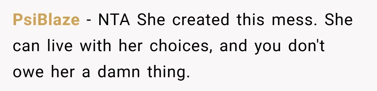 PsiBlaze − NTA She created this mess. She can live with her choices, and you don't owe her a damn thing.
