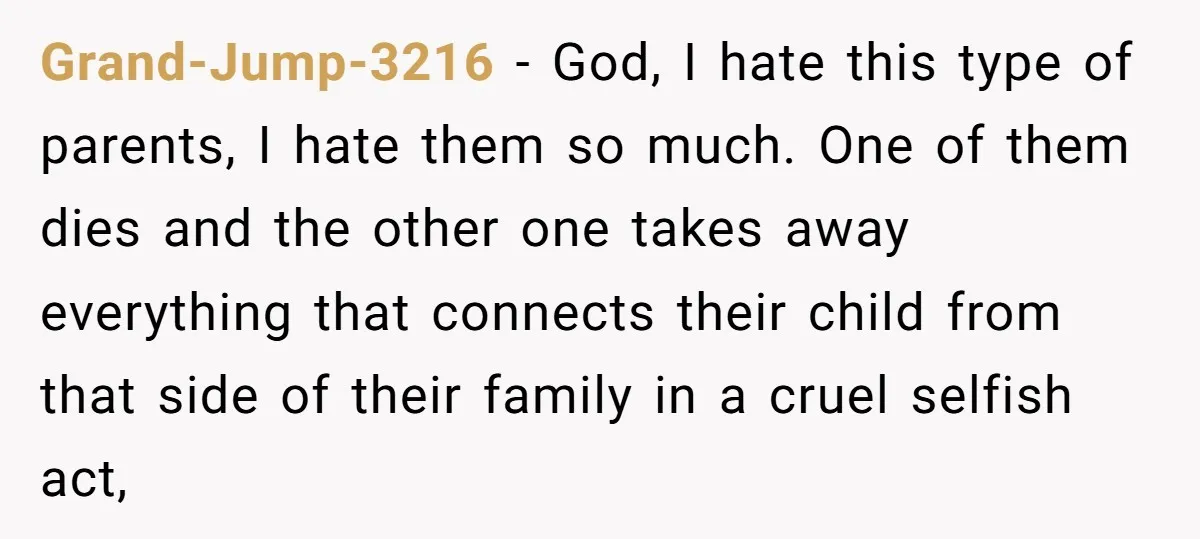 Grand-Jump-3216 − God, I hate this type of parents, I hate them so much. One of them dies and the other one takes away everything that connects their child from...