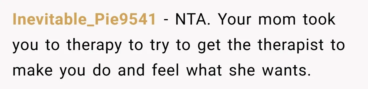 Inevitable_Pie9541 − NTA. Your mom took you to therapy to try to get the therapist to make you do and feel what she wants.