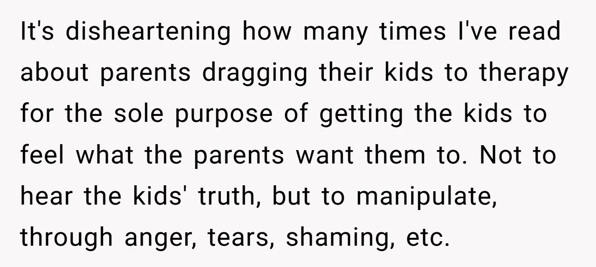 It's disheartening how many times I've read about parents dragging their kids to therapy for the sole purpose of getting the kids to feel what the parents want them to....