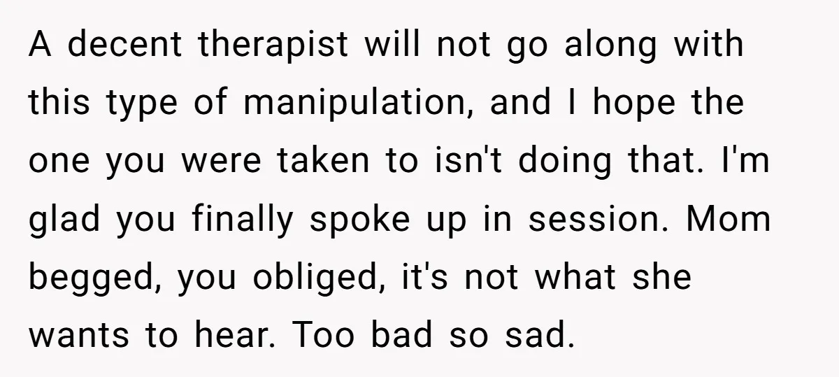 A decent therapist will not go along with this type of manipulation, and I hope the one you were taken to isn't doing that. I'm glad you finally spoke up...