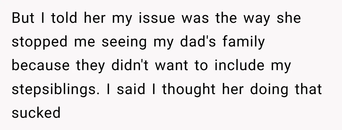 But I told her my issue was the way she stopped me seeing my dad's family because they didn't want to include my stepsiblings. I said I thought her doing...