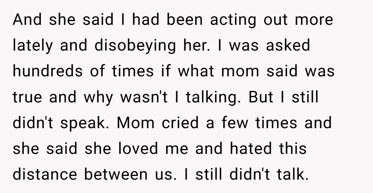 And she said I had been acting out more lately and disobeying her. I was asked hundreds of times if what mom said was true and why wasn't I talking....