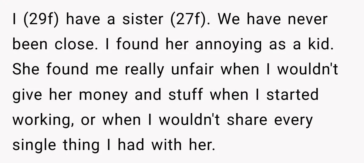 I (29f) have a sister (27f). We have never been close. I found her annoying as a kid. She found me really unfair when I wouldn't give her money and...