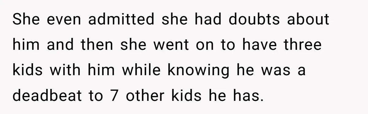 She even admitted she had doubts about him and then she went on to have three kids with him while knowing he was a deadbeat to 7 other kids he...