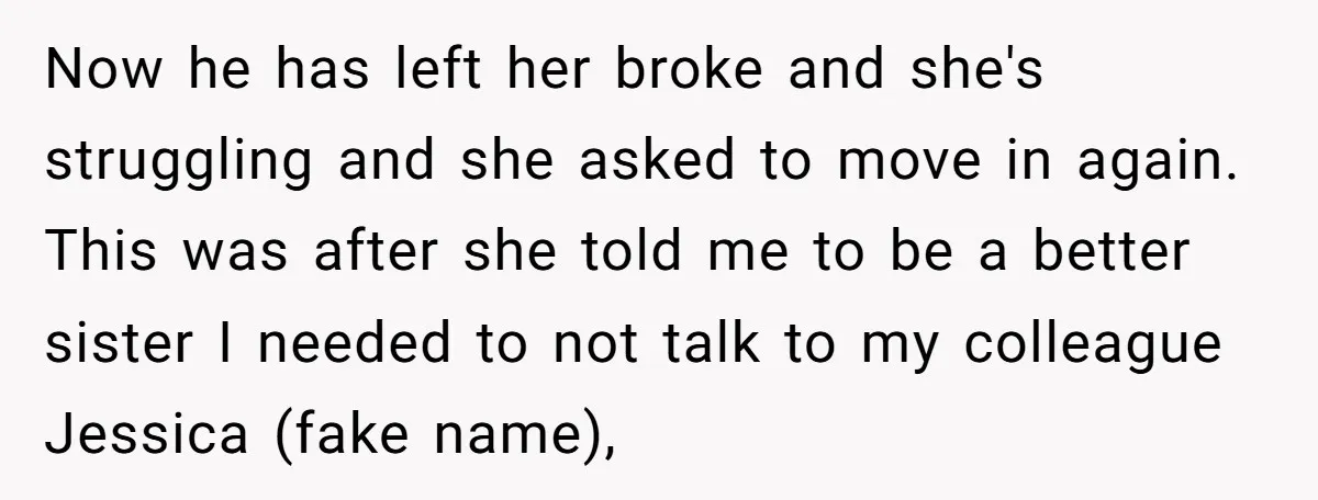 Now he has left her broke and she's struggling and she asked to move in again. This was after she told me to be a better sister I needed to...