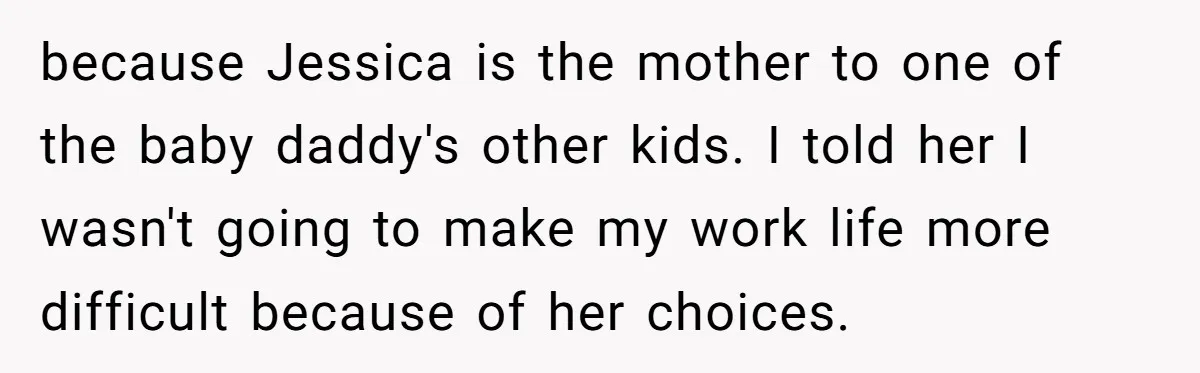 because Jessica is the mother to one of the baby daddy's other kids. I told her I wasn't going to make my work life more difficult because of her choices.