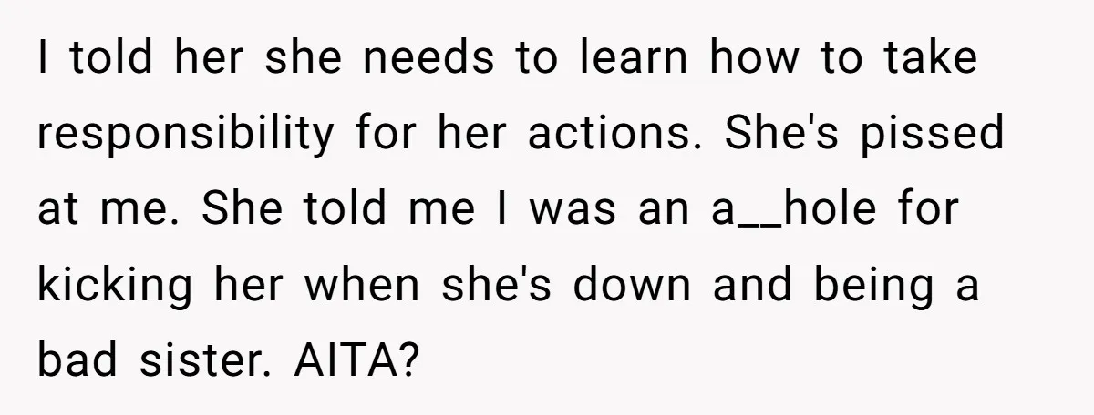I told her she needs to learn how to take responsibility for her actions. She's pissed at me. She told me I was an a__hole for kicking her when she's...