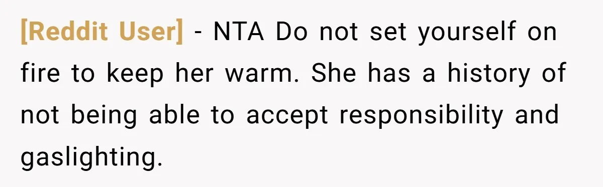 [Reddit User] − NTA Do not set yourself on fire to keep her warm. She has a history of not being able to accept responsibility and gaslighting.