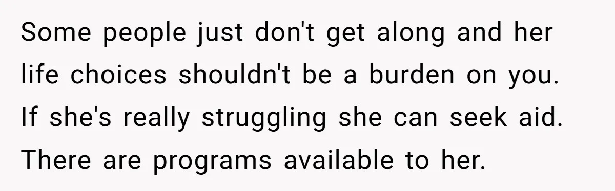 Some people just don't get along and her life choices shouldn't be a burden on you. If she's really struggling she can seek aid. There are programs available to her.