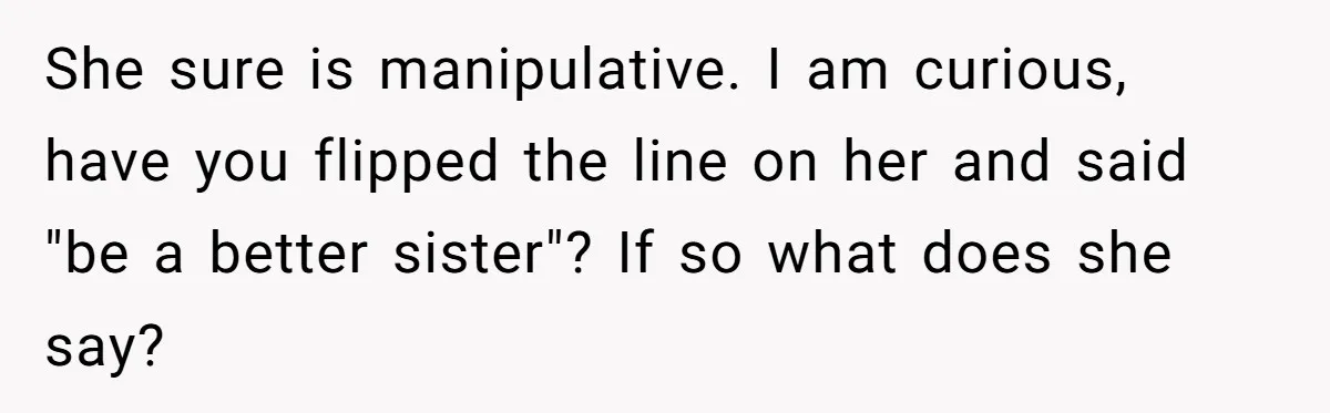 She sure is manipulative. I am curious, have you flipped the line on her and said "be a better sister"? If so what does she say?