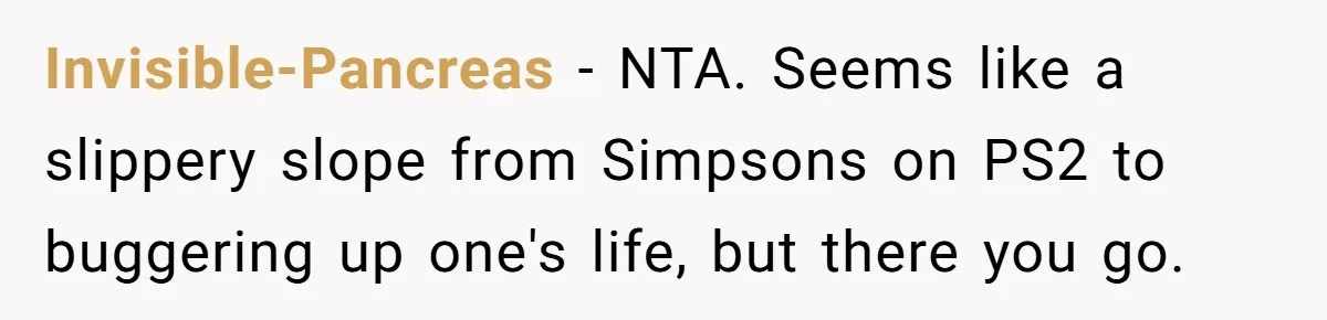 Invisible-Pancreas − NTA. Seems like a slippery slope from Simpsons on PS2 to buggering up one's life, but there you go.