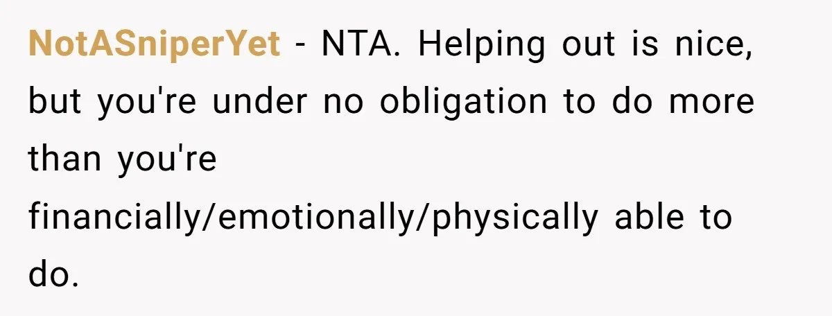 NotASniperYet − NTA. Helping out is nice, but you're under no obligation to do more than you're financially/emotionally/physically able to do.