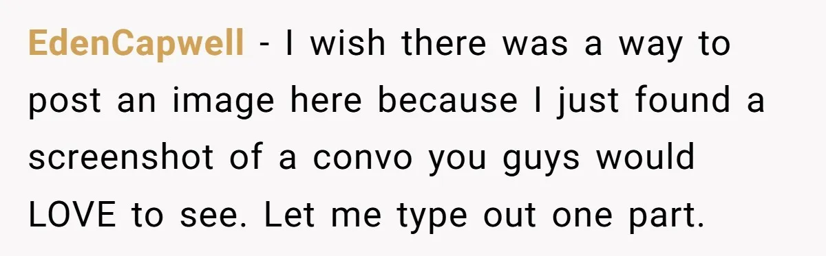EdenCapwell − I wish there was a way to post an image here because I just found a screenshot of a convo you guys would LOVE to see. Let me...