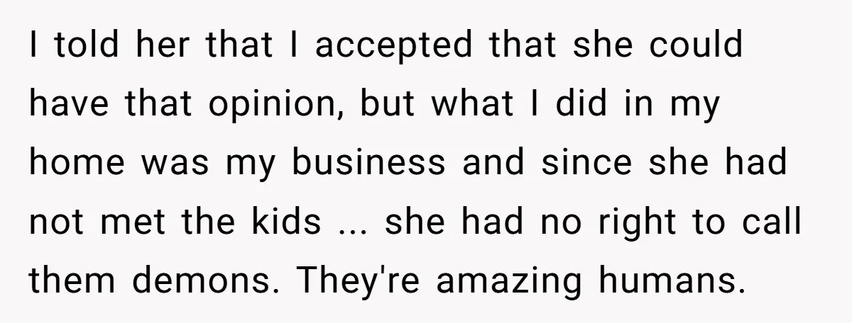I told her that I accepted that she could have that opinion, but what I did in my home was my business and since she had not met the kids...