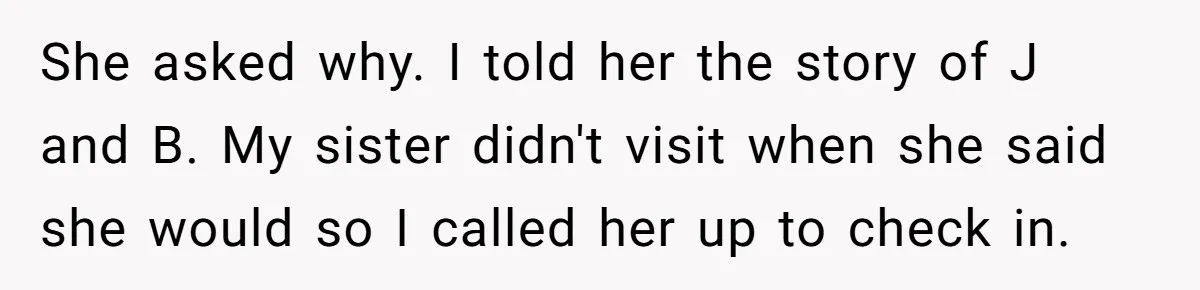 She asked why. I told her the story of J and B. My sister didn't visit when she said she would so I called her up to check in.