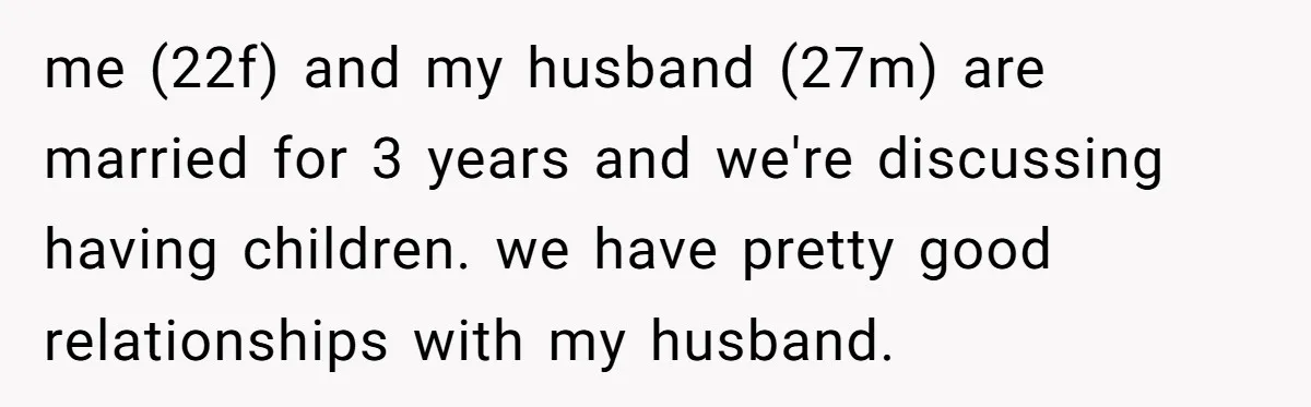 me (22f) and my husband (27m) are married for 3 years and we're discussing having children. we have pretty good relationships with my husband.