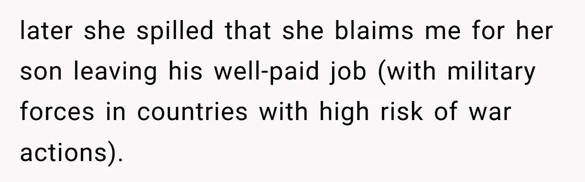 later she spilled that she blaims me for her son leaving his well-paid job (with military forces in countries with high risk of war actions).
