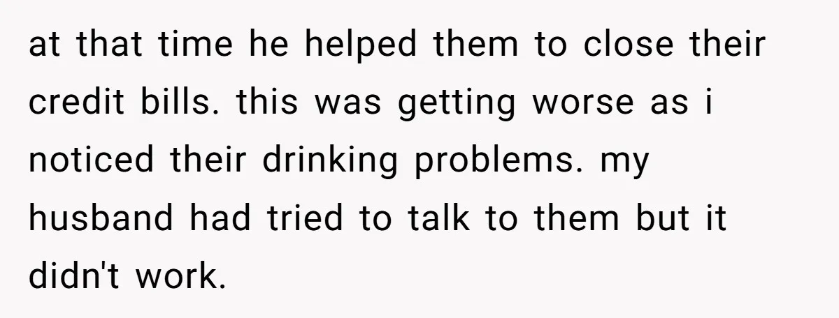 at that time he helped them to close their credit bills. this was getting worse as i noticed their drinking problems. my husband had tried to talk to them but...