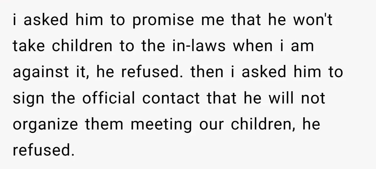 i asked him to promise me that he won't take children to the in-laws when i am against it, he refused. then i asked him to sign the official contact...