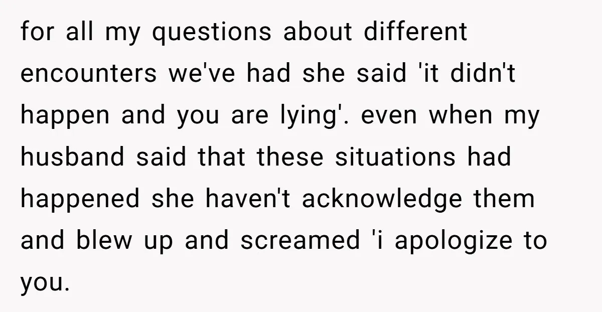 for all my questions about different encounters we've had she said 'it didn't happen and you are lying'. even when my husband said that these situations had happened she haven't...