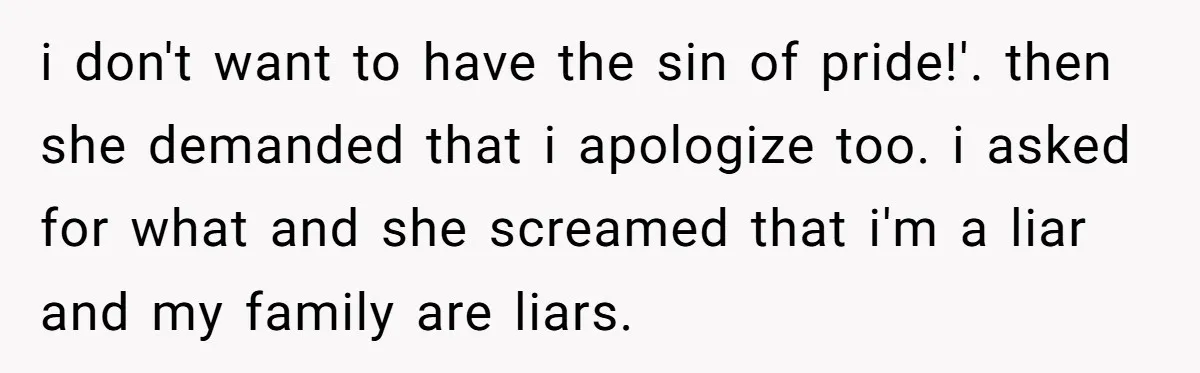 i don't want to have the sin of pride!'. then she demanded that i apologize too. i asked for what and she screamed that i'm a liar and my family...