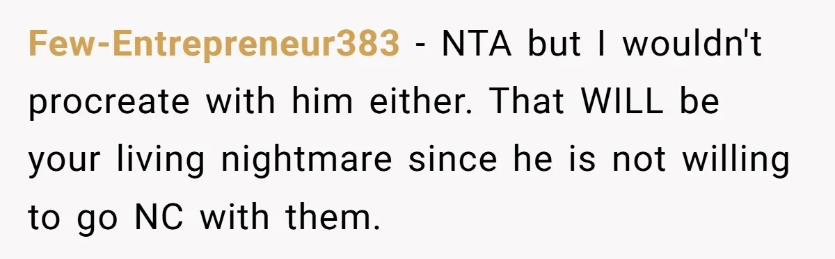Few-Entrepreneur383 − NTA but I wouldn't procreate with him either. That WILL be your living nightmare since he is not willing to go NC with them.