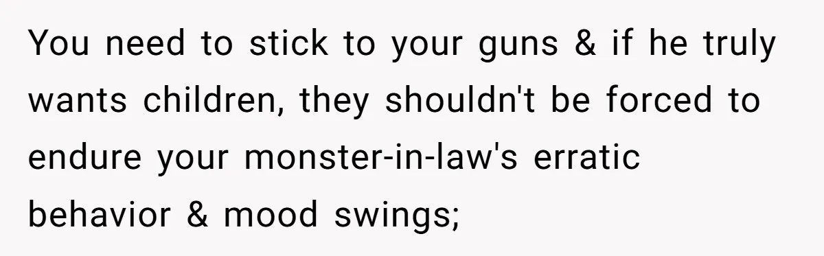 You need to stick to your guns & if he truly wants children, they shouldn't be forced to endure your monster-in-law's erratic behavior & mood swings;