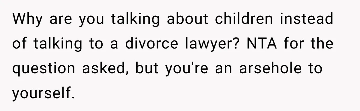 Why are you talking about children instead of talking to a divorce lawyer? NTA for the question asked, but you're an arsehole to yourself.