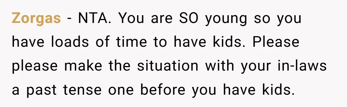 Zorgas − NTA. You are SO young so you have loads of time to have kids. Please please make the situation with your in-laws a past tense one before you...