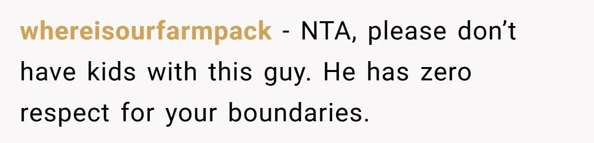whereisourfarmpack − NTA, please don’t have kids with this guy. He has zero respect for your boundaries.