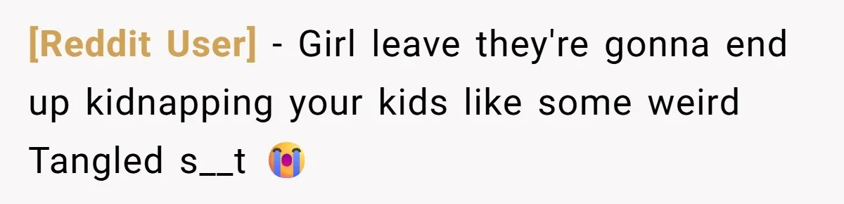 [Reddit User] − Girl leave they're gonna end up kidnapping your kids like some weird Tangled s__t 😭